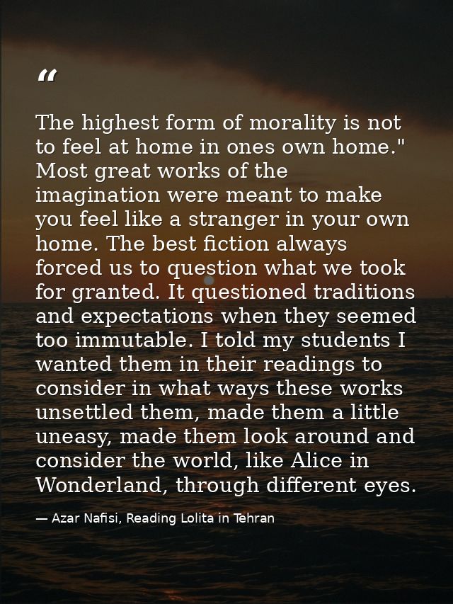 The highest form of morality is not to feel at home in ones own home." Most great works of the imagination were meant to — Azar Nafisi, Reading Lolita in Tehran