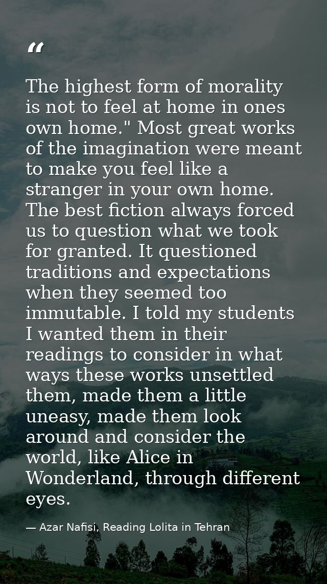 The highest form of morality is not to feel at home in ones own home." Most great works of the imagination were meant to — Azar Nafisi, Reading Lolita in Tehran
