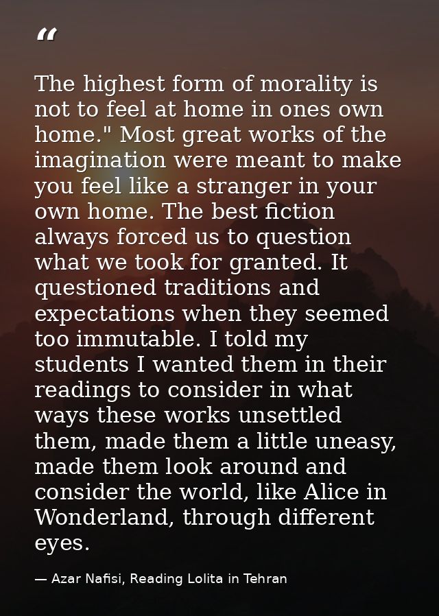 The highest form of morality is not to feel at home in ones own home." Most great works of the imagination were meant to — Azar Nafisi, Reading Lolita in Tehran