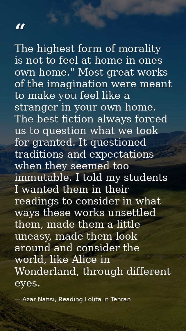 The highest form of morality is not to feel at home in ones own home." Most great works of the imagination were meant to — Azar Nafisi, Reading Lolita in Tehran