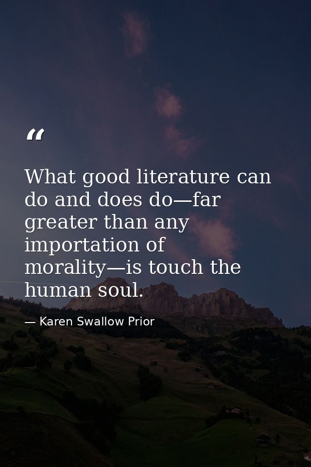 What good literature can do and does do—far greater than any importation of morality—is touch the human soul. — Karen Swallow Prior
