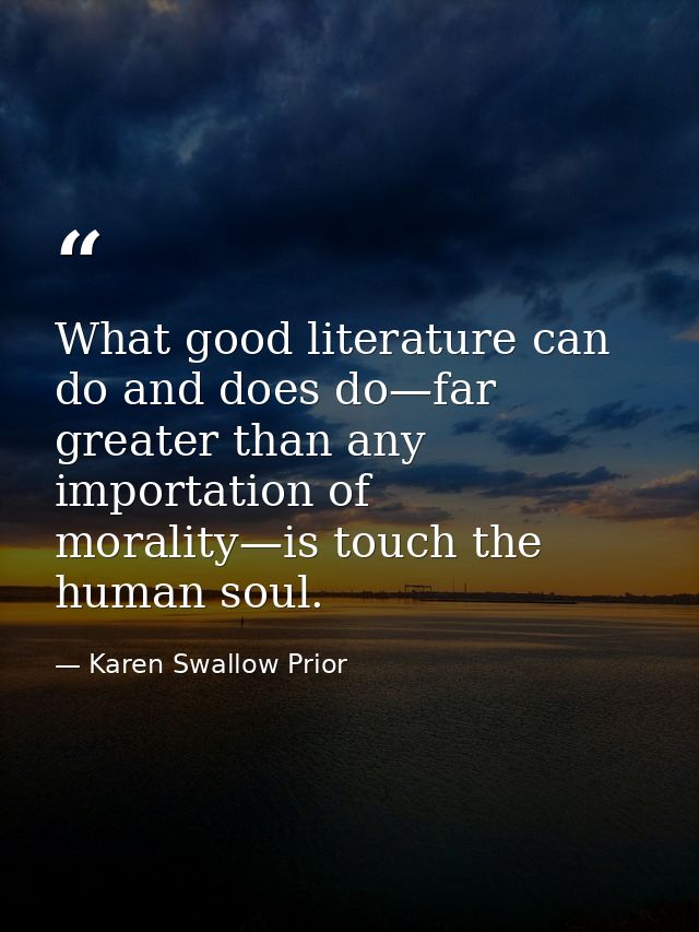 What good literature can do and does do—far greater than any importation of morality—is touch the human soul. — Karen Swallow Prior