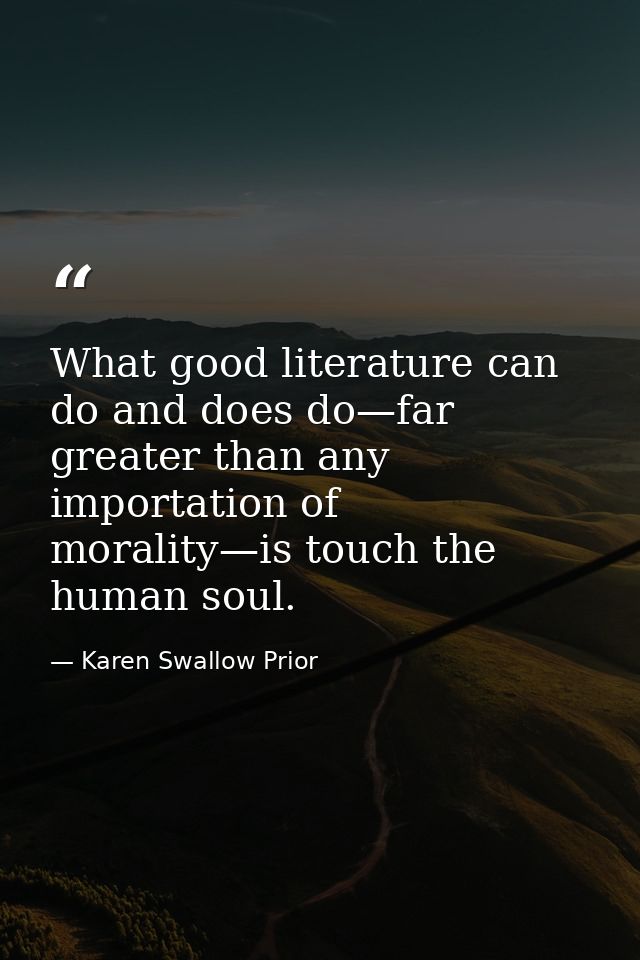 What good literature can do and does do—far greater than any importation of morality—is touch the human soul. — Karen Swallow Prior