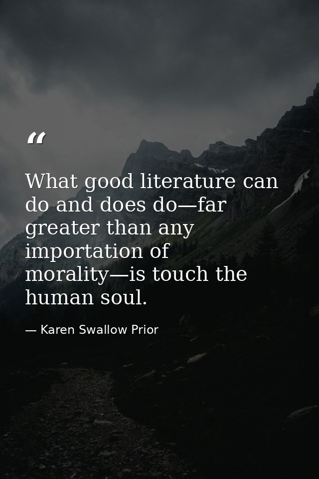 What good literature can do and does do—far greater than any importation of morality—is touch the human soul. — Karen Swallow Prior