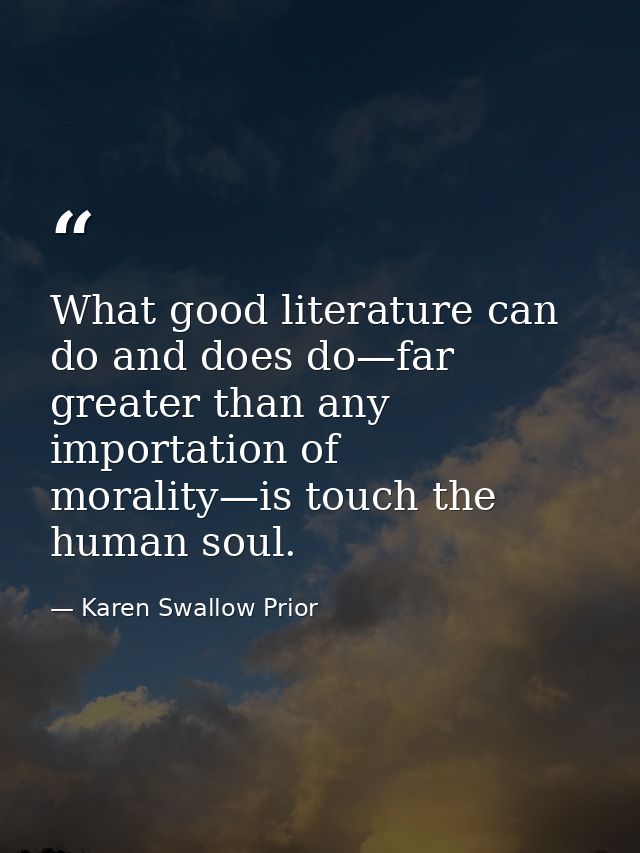 What good literature can do and does do—far greater than any importation of morality—is touch the human soul. — Karen Swallow Prior