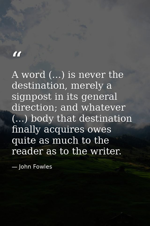 A word (...) is never the destination, merely a signpost in its general direction; and whatever (...) body that destinat — John Fowles