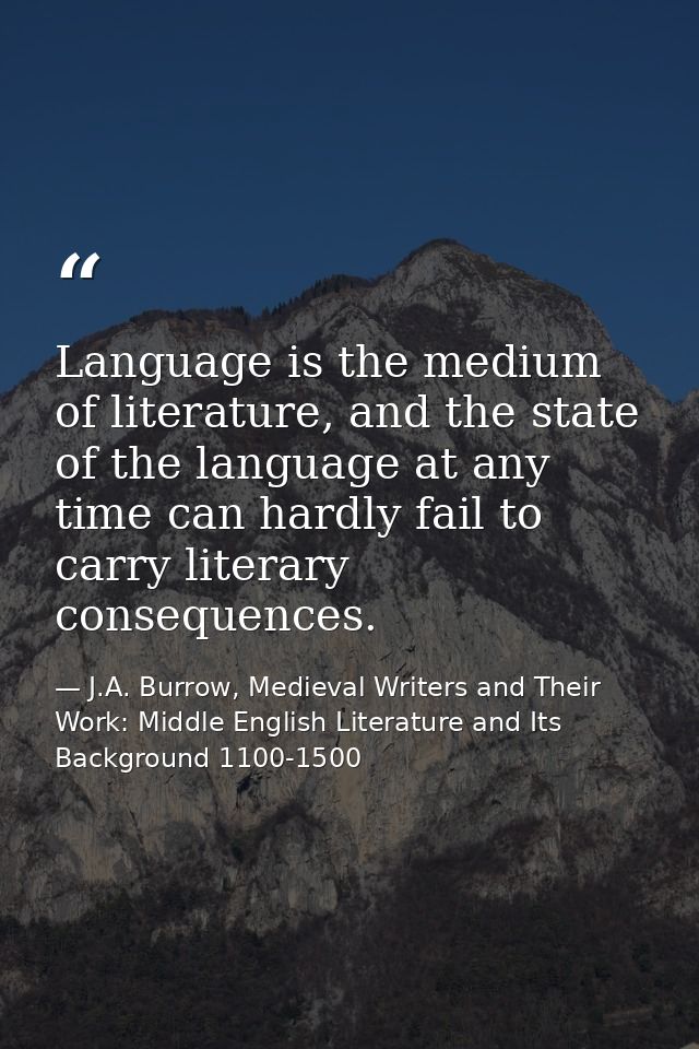 Language is the medium of literature, and the state of the language at any time can hardly fail to carry literary conseq — J.A. Burrow, Medieval Writers and Their Work: Middle English Literature and Its Background 1100-1500