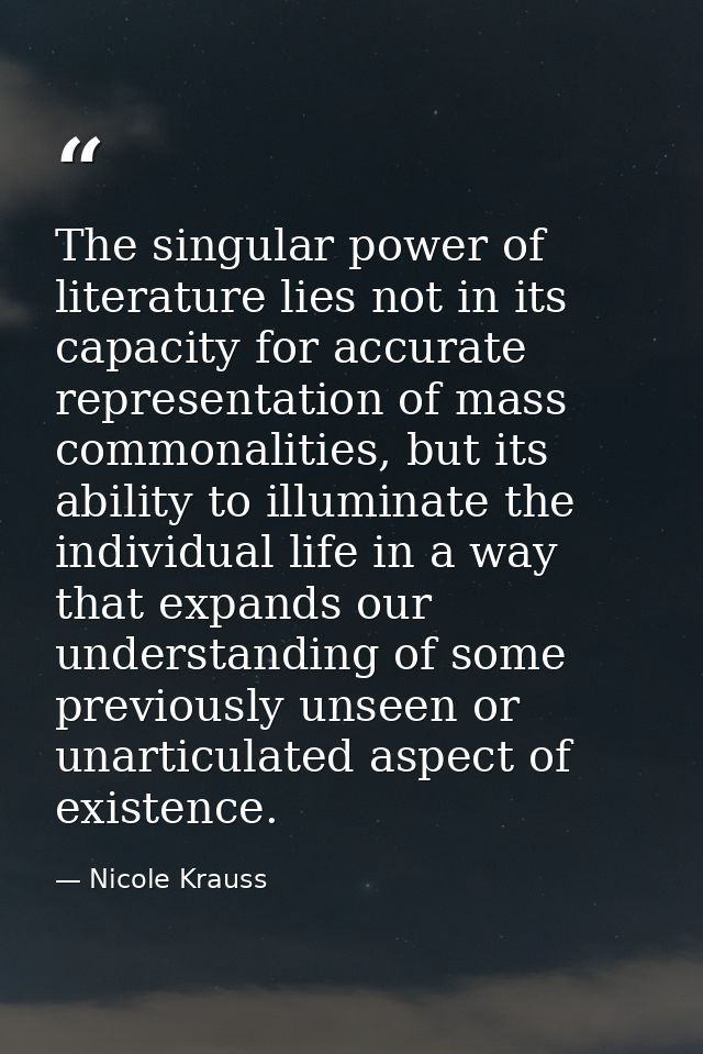 The singular power of literature lies not in its capacity for accurate representation of mass commonalities, but its abi — Nicole Krauss