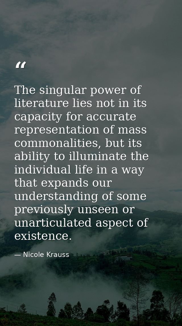 The singular power of literature lies not in its capacity for accurate representation of mass commonalities, but its abi — Nicole Krauss