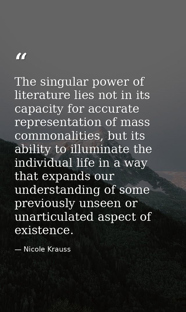 The singular power of literature lies not in its capacity for accurate representation of mass commonalities, but its abi — Nicole Krauss