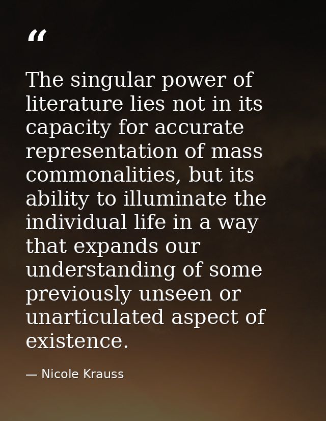 The singular power of literature lies not in its capacity for accurate representation of mass commonalities, but its abi — Nicole Krauss