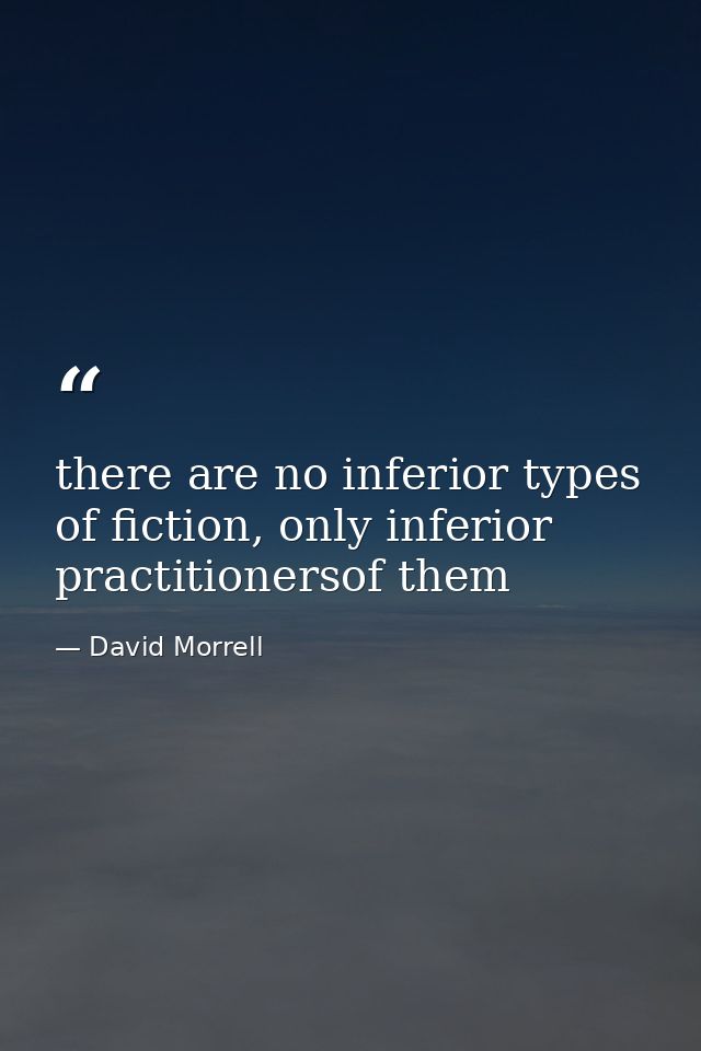 there are no inferior types of fiction, only inferior practitionersof them — David Morrell