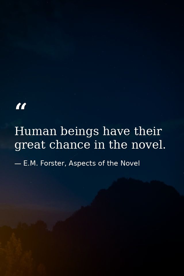 Human beings have their great chance in the novel. — E.M. Forster, Aspects of the Novel