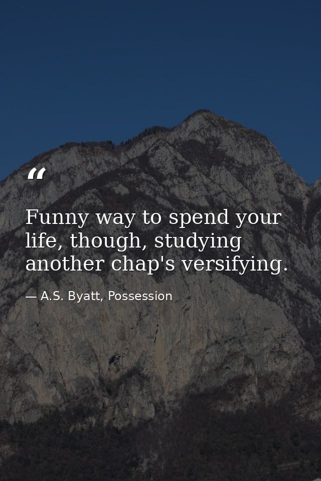 Funny way to spend your life, though, studying another chap's versifying. — A.S. Byatt, Possession