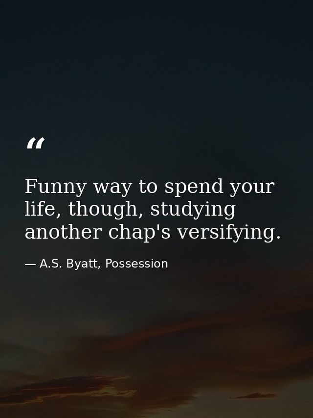 Funny way to spend your life, though, studying another chap's versifying. — A.S. Byatt, Possession