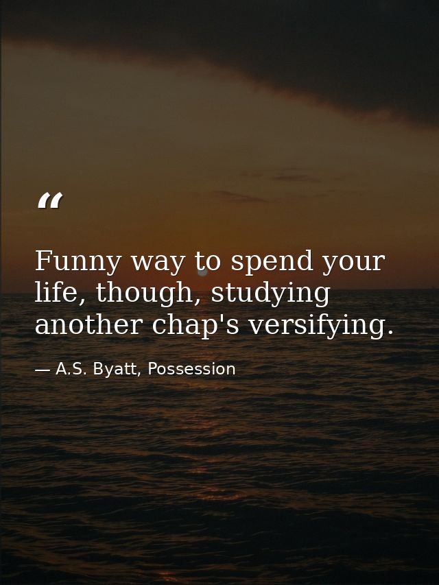 Funny way to spend your life, though, studying another chap's versifying. — A.S. Byatt, Possession