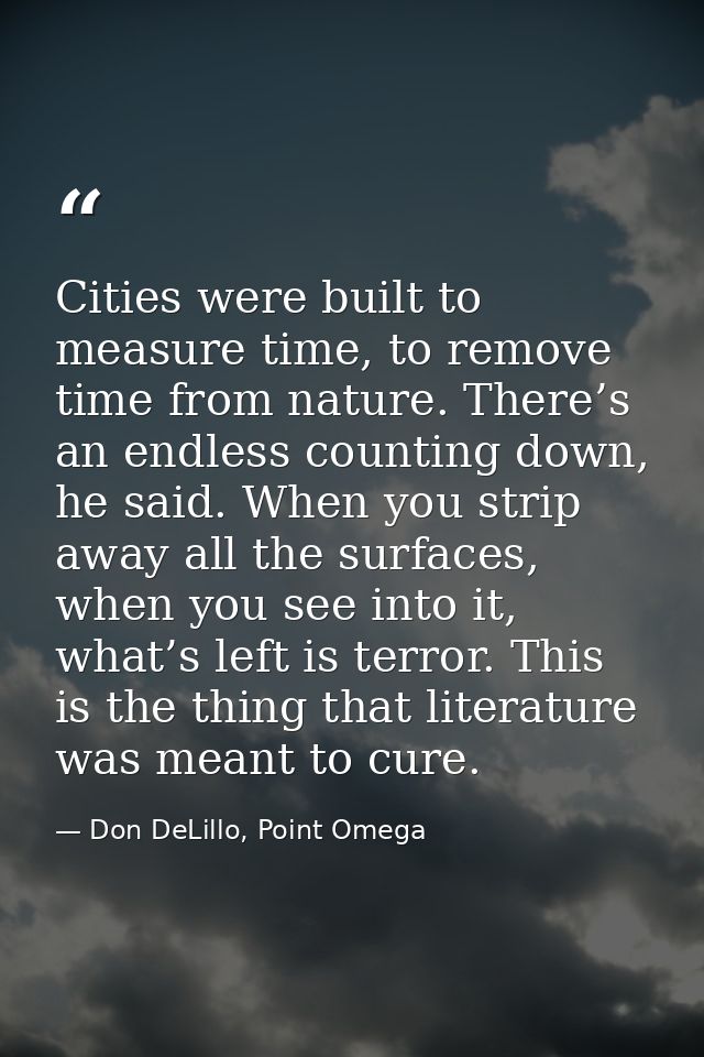 Cities were built to measure time, to remove time from nature. There’s an endless counting down, he said. When you strip — Don DeLillo, Point Omega