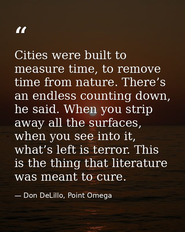 Cities were built to measure time, to remove time from nature. There’s an endless counting down, he said. When you strip — Don DeLillo, Point Omega