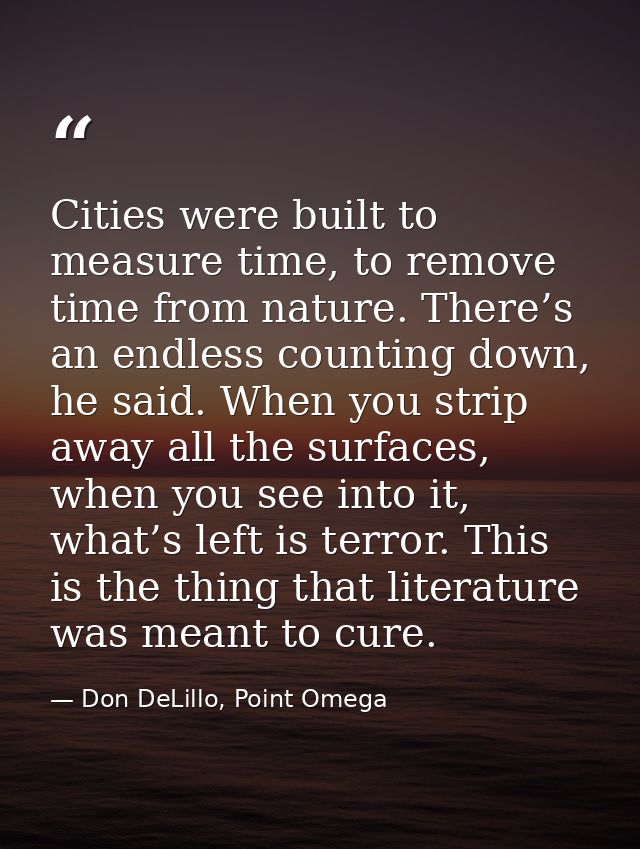 Cities were built to measure time, to remove time from nature. There’s an endless counting down, he said. When you strip — Don DeLillo, Point Omega