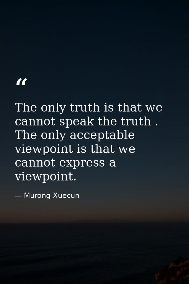 The only truth is that we cannot speak the truth . The only acceptable viewpoint is that we cannot express a viewpoint. — Murong Xuecun