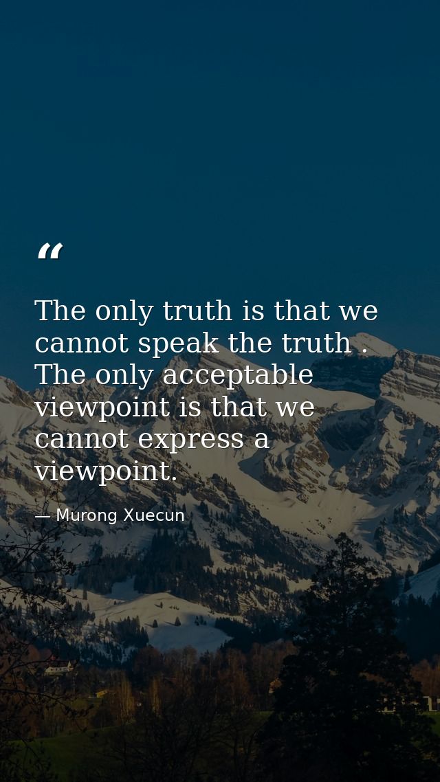 The only truth is that we cannot speak the truth . The only acceptable viewpoint is that we cannot express a viewpoint. — Murong Xuecun
