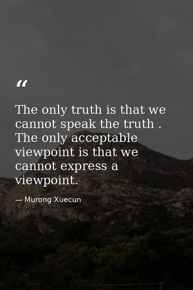 The only truth is that we cannot speak the truth . The only acceptable viewpoint is that we cannot express a viewpoint. — Murong Xuecun