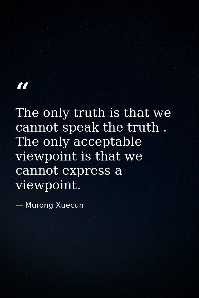 The only truth is that we cannot speak the truth . The only acceptable viewpoint is that we cannot express a viewpoint. — Murong Xuecun