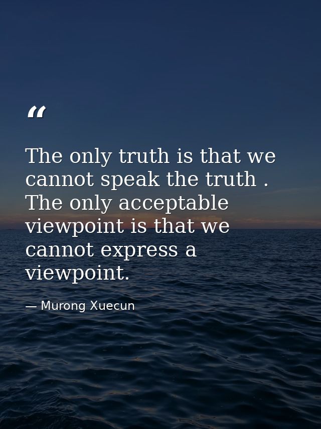 The only truth is that we cannot speak the truth . The only acceptable viewpoint is that we cannot express a viewpoint. — Murong Xuecun