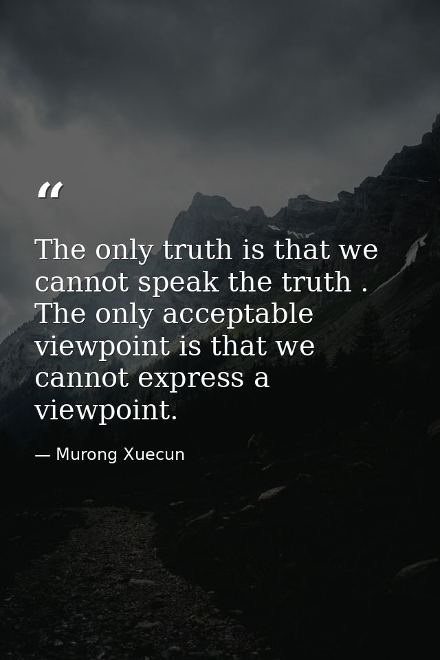 The only truth is that we cannot speak the truth . The only acceptable viewpoint is that we cannot express a viewpoint. — Murong Xuecun