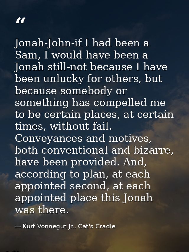 Jonah-John-if I had been a Sam, I would have been a Jonah still-not because I have been unlucky for others, but because  — Kurt Vonnegut Jr., Cat's Cradle