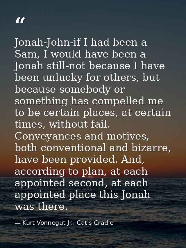 Jonah-John-if I had been a Sam, I would have been a Jonah still-not because I have been unlucky for others, but because  — Kurt Vonnegut Jr., Cat's Cradle