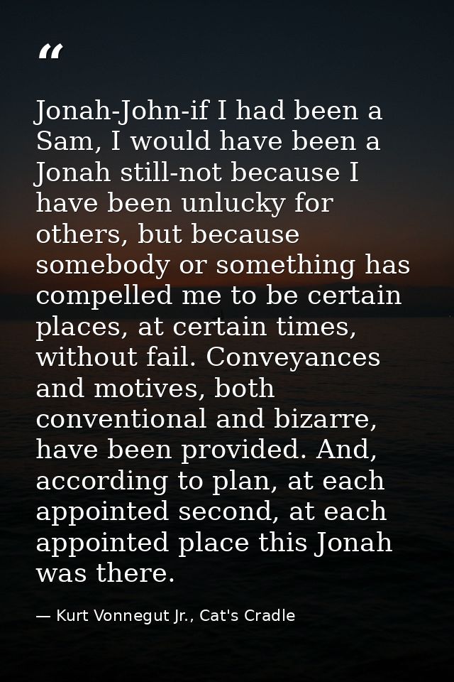 Jonah-John-if I had been a Sam, I would have been a Jonah still-not because I have been unlucky for others, but because  — Kurt Vonnegut Jr., Cat's Cradle