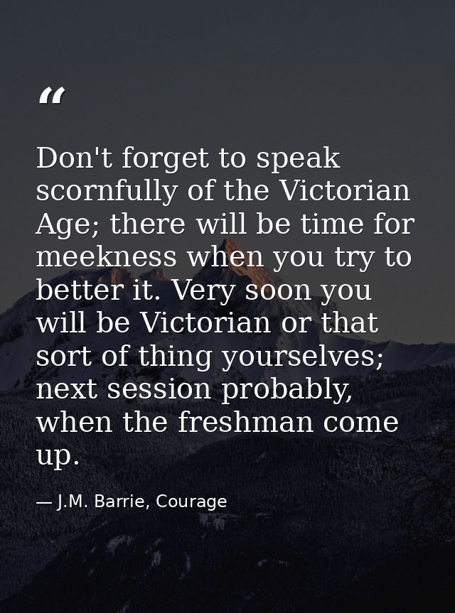 Don't forget to speak scornfully of the Victorian Age; there will be time for meekness when you try to better it. Very s — J.M. Barrie, Courage