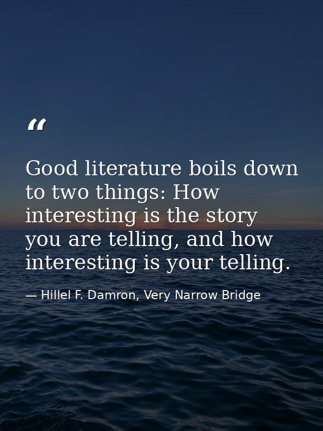 Good literature boils down to two things: How interesting is the story you are telling, and how interesting is your tell — Hillel F. Damron, Very Narrow Bridge