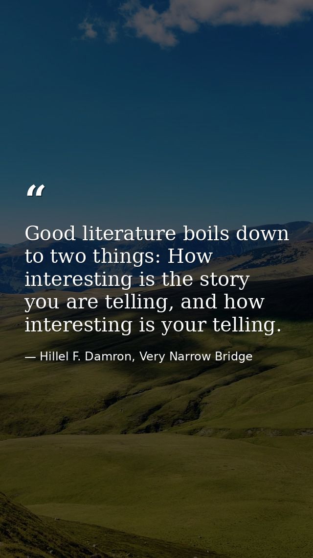 Good literature boils down to two things: How interesting is the story you are telling, and how interesting is your tell — Hillel F. Damron, Very Narrow Bridge