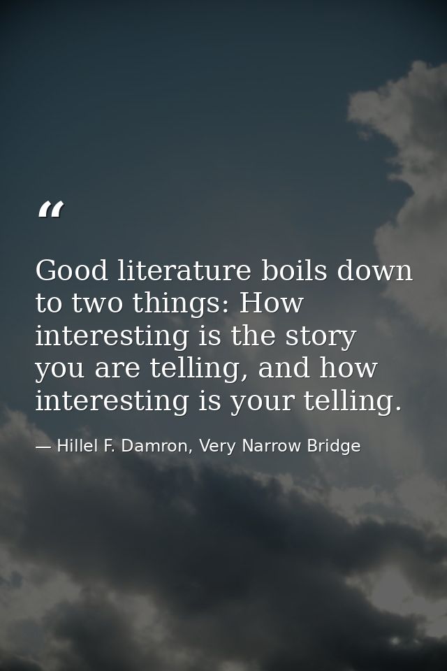 Good literature boils down to two things: How interesting is the story you are telling, and how interesting is your tell — Hillel F. Damron, Very Narrow Bridge