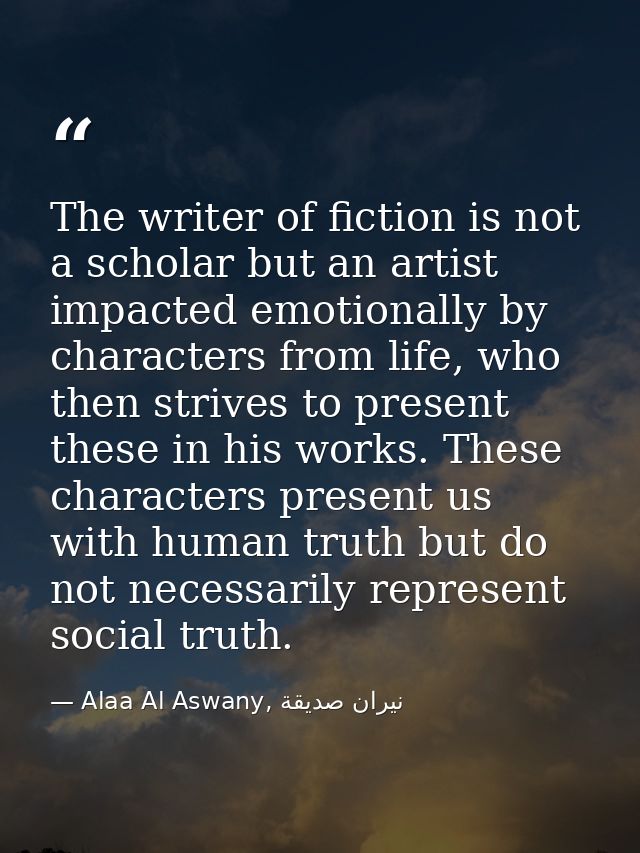 The writer of fiction is not a scholar but an artist impacted emotionally by characters from life, who then strives to p — Alaa Al Aswany, نيران صديقة