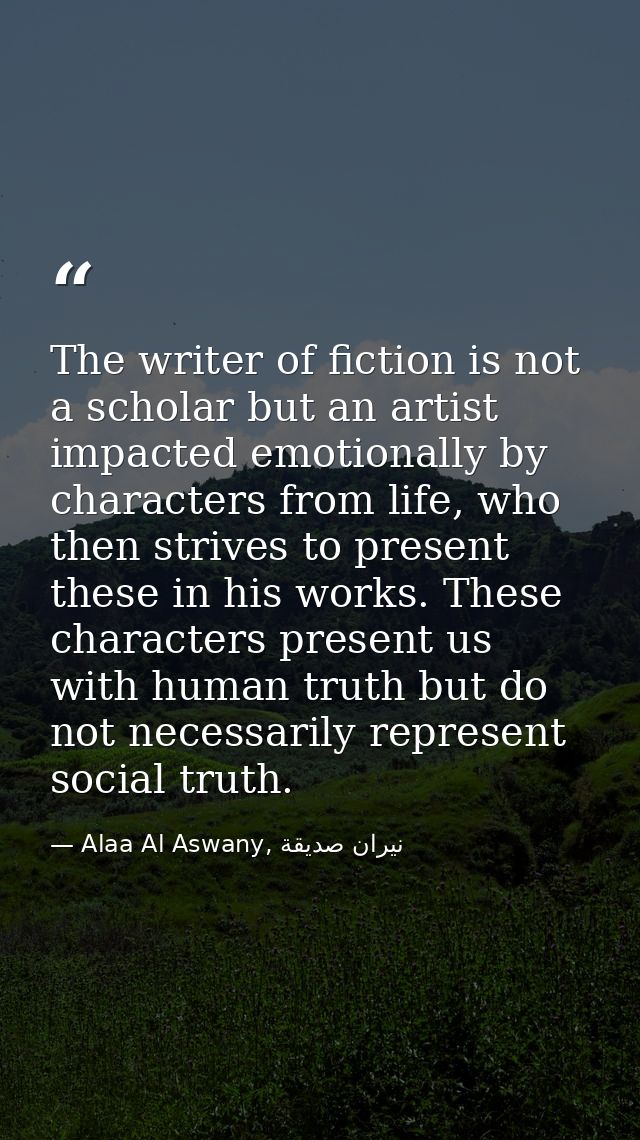 The writer of fiction is not a scholar but an artist impacted emotionally by characters from life, who then strives to p — Alaa Al Aswany, نيران صديقة