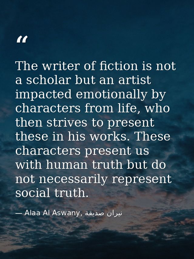 The writer of fiction is not a scholar but an artist impacted emotionally by characters from life, who then strives to p — Alaa Al Aswany, نيران صديقة