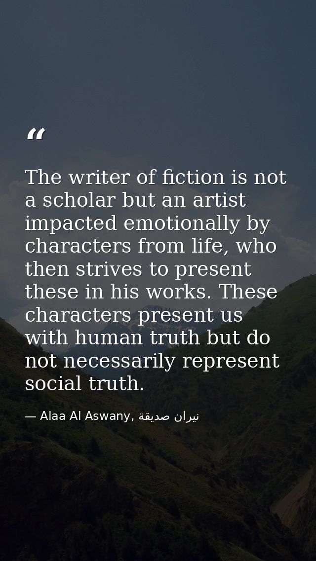 The writer of fiction is not a scholar but an artist impacted emotionally by characters from life, who then strives to p — Alaa Al Aswany, نيران صديقة