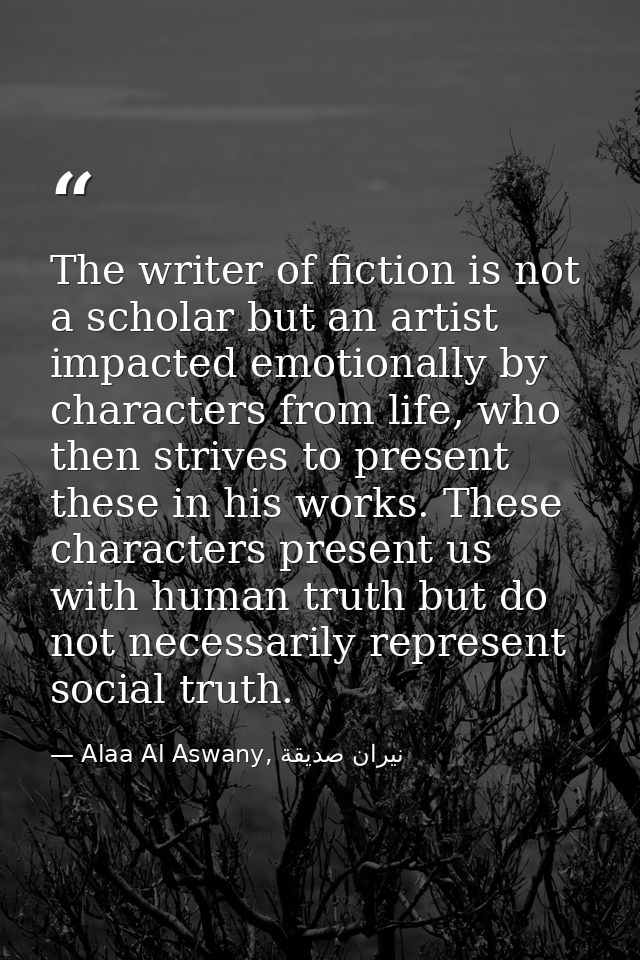 The writer of fiction is not a scholar but an artist impacted emotionally by characters from life, who then strives to p — Alaa Al Aswany, نيران صديقة