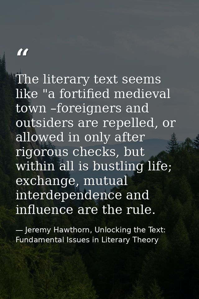 The literary text seems like "a fortified medieval town –foreigners and outsiders are repelled, or allowed in only after — Jeremy Hawthorn, Unlocking the Text: Fundamental Issues in Literary Theory