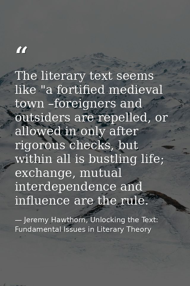 The literary text seems like "a fortified medieval town –foreigners and outsiders are repelled, or allowed in only after — Jeremy Hawthorn, Unlocking the Text: Fundamental Issues in Literary Theory