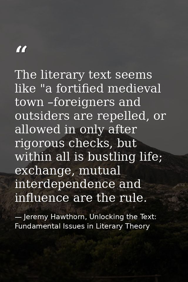 The literary text seems like "a fortified medieval town –foreigners and outsiders are repelled, or allowed in only after — Jeremy Hawthorn, Unlocking the Text: Fundamental Issues in Literary Theory