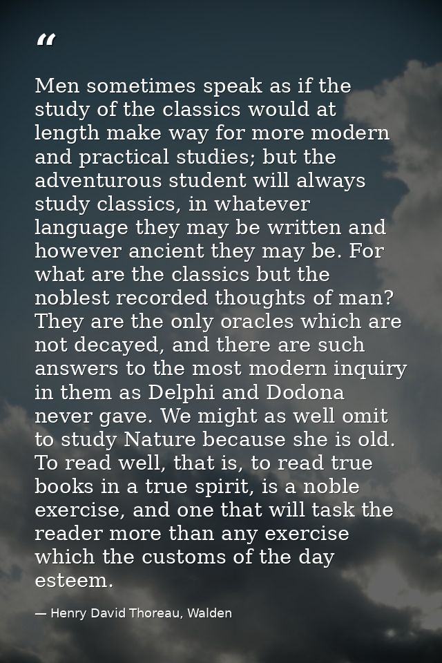 Men sometimes speak as if the study of the classics would at length make way for more modern and practical studies; but  — Henry David Thoreau, Walden