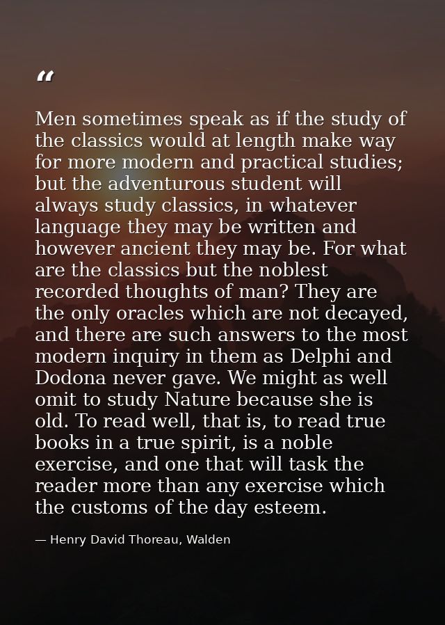 Men sometimes speak as if the study of the classics would at length make way for more modern and practical studies; but  — Henry David Thoreau, Walden