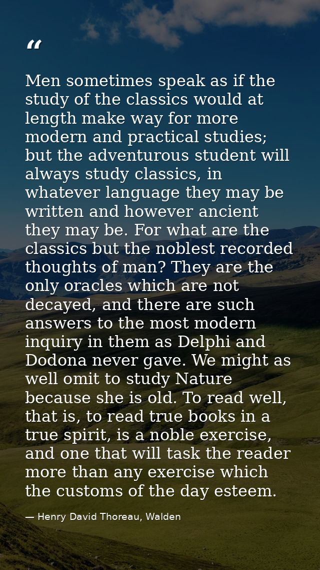 Men sometimes speak as if the study of the classics would at length make way for more modern and practical studies; but  — Henry David Thoreau, Walden