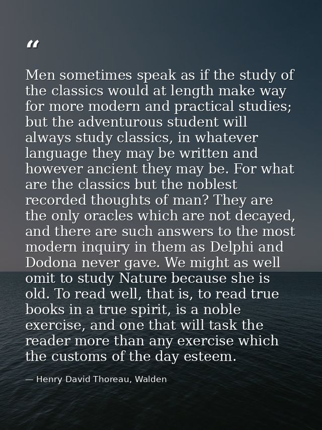 Men sometimes speak as if the study of the classics would at length make way for more modern and practical studies; but  — Henry David Thoreau, Walden