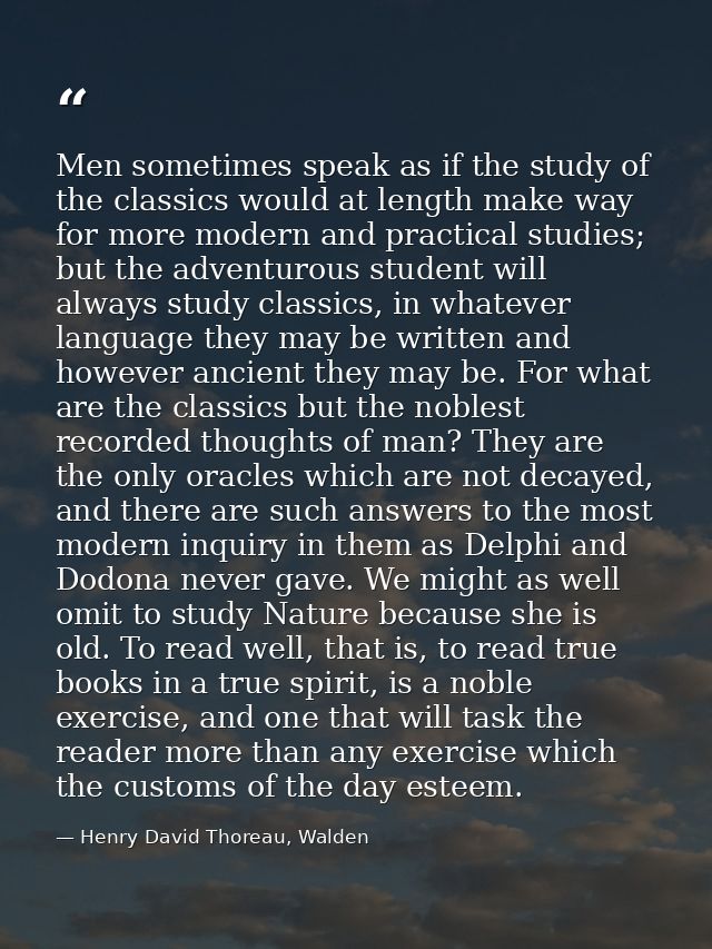 Men sometimes speak as if the study of the classics would at length make way for more modern and practical studies; but  — Henry David Thoreau, Walden