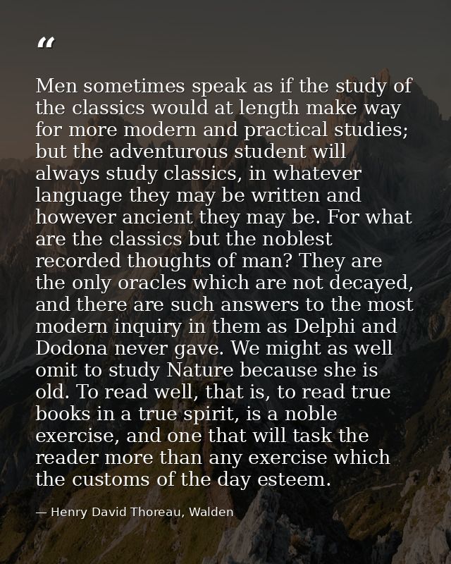 Men sometimes speak as if the study of the classics would at length make way for more modern and practical studies; but  — Henry David Thoreau, Walden